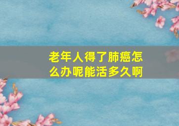 老年人得了肺癌怎么办呢能活多久啊