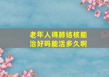 老年人得肺结核能治好吗能活多久啊