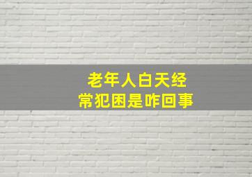 老年人白天经常犯困是咋回事