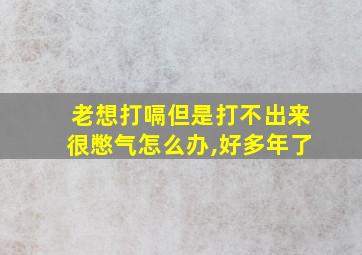 老想打嗝但是打不出来很憋气怎么办,好多年了