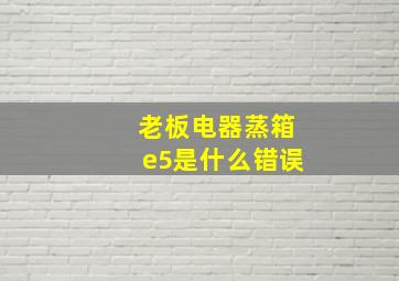 老板电器蒸箱e5是什么错误