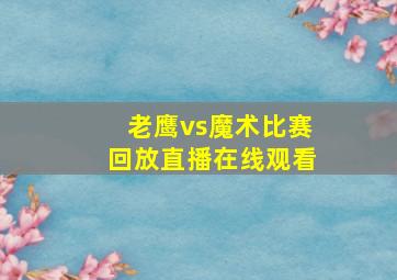 老鹰vs魔术比赛回放直播在线观看