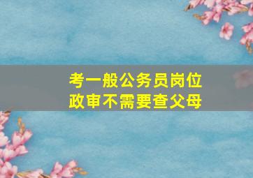 考一般公务员岗位政审不需要查父母