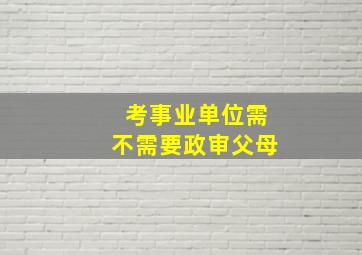 考事业单位需不需要政审父母