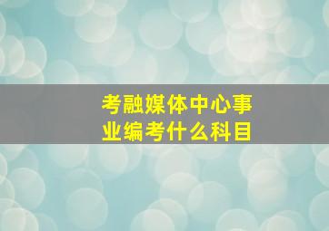 考融媒体中心事业编考什么科目