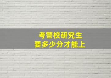 考警校研究生要多少分才能上