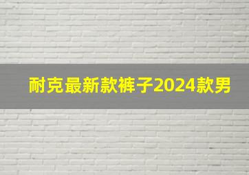 耐克最新款裤子2024款男