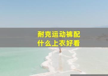 耐克运动裤配什么上衣好看