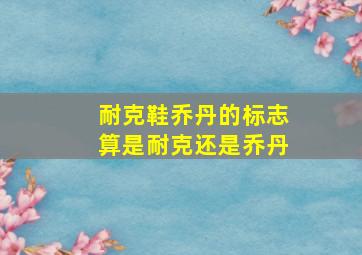 耐克鞋乔丹的标志算是耐克还是乔丹