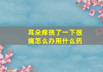 耳朵痒挠了一下很痛怎么办用什么药