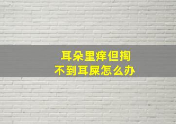 耳朵里痒但掏不到耳屎怎么办