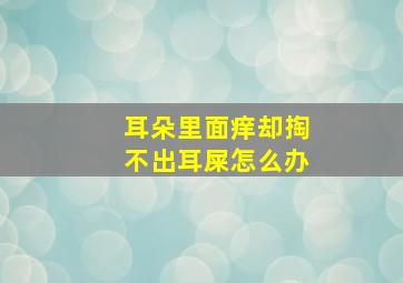 耳朵里面痒却掏不出耳屎怎么办