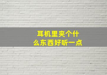 耳机里夹个什么东西好听一点