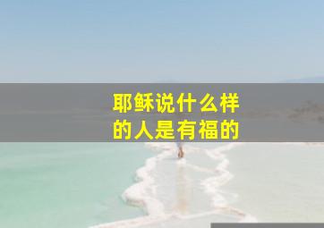 耶稣说什么样的人是有福的