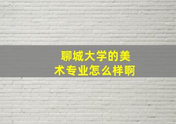 聊城大学的美术专业怎么样啊