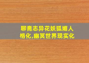 聊斋志异花妖狐媚人格化,幽冥世界现实化