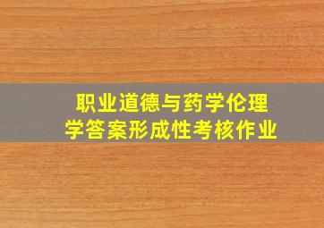 职业道德与药学伦理学答案形成性考核作业