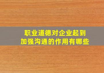 职业道德对企业起到加强沟通的作用有哪些