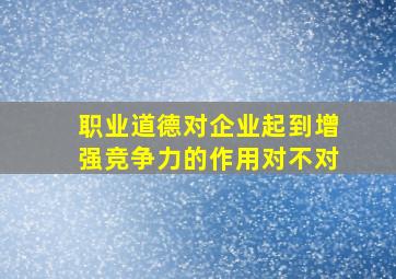 职业道德对企业起到增强竞争力的作用对不对