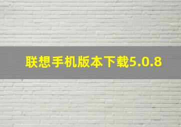 联想手机版本下载5.0.8