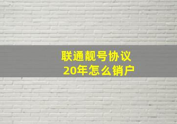 联通靓号协议20年怎么销户