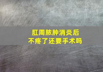 肛周脓肿消炎后不疼了还要手术吗