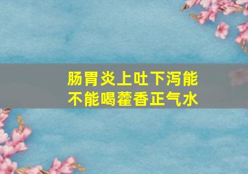 肠胃炎上吐下泻能不能喝藿香正气水