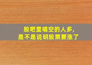 股吧里唱空的人多,是不是说明股票要涨了