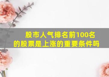 股市人气排名前100名的股票是上涨的重要条件吗