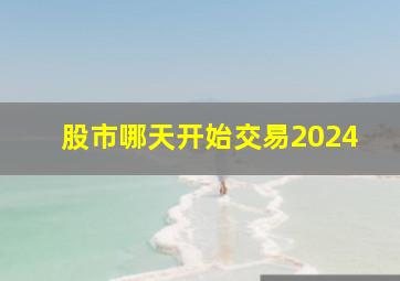 股市哪天开始交易2024