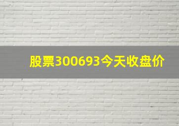 股票300693今天收盘价