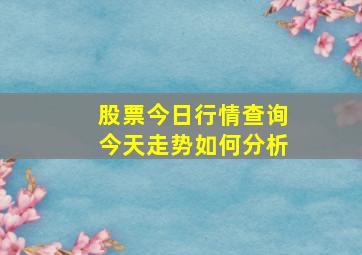 股票今日行情查询今天走势如何分析