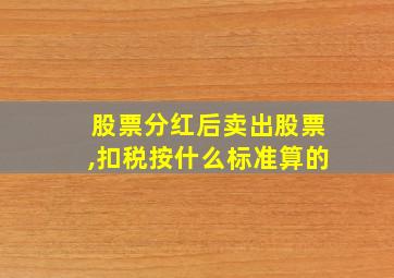 股票分红后卖出股票,扣税按什么标准算的