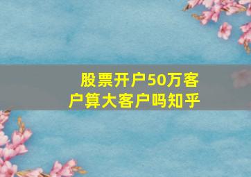 股票开户50万客户算大客户吗知乎