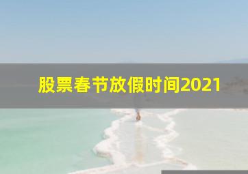 股票春节放假时间2021