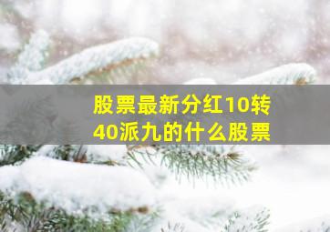 股票最新分红10转40派九的什么股票