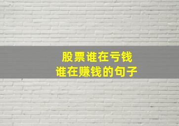 股票谁在亏钱谁在赚钱的句子