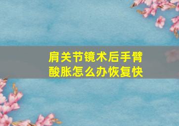 肩关节镜术后手臂酸胀怎么办恢复快