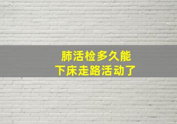 肺活检多久能下床走路活动了