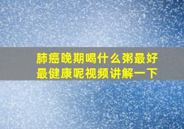 肺癌晚期喝什么粥最好最健康呢视频讲解一下