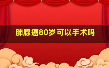 肺腺癌80岁可以手术吗