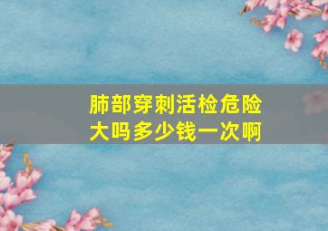 肺部穿刺活检危险大吗多少钱一次啊