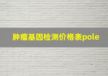 肿瘤基因检测价格表pole