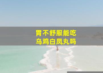 胃不舒服能吃乌鸡白凤丸吗