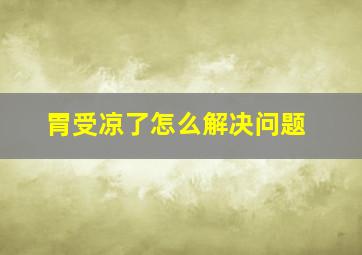 胃受凉了怎么解决问题