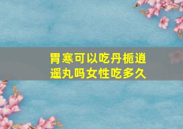 胃寒可以吃丹栀逍遥丸吗女性吃多久