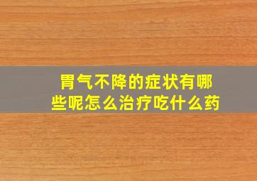 胃气不降的症状有哪些呢怎么治疗吃什么药