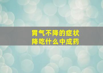 胃气不降的症状降吃什么中成药