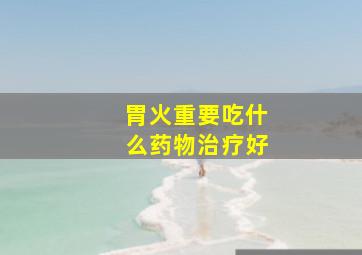 胃火重要吃什么药物治疗好