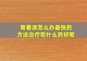 胃着凉怎么办最快的方法治疗吃什么药好呢